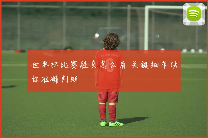 世界杯比赛胜负怎么看 关键细节助你准确判断