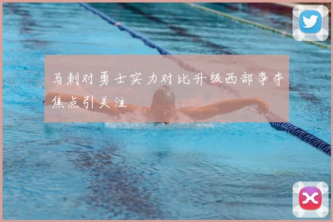 马刺对勇士实力对比升级西部争夺焦点引关注