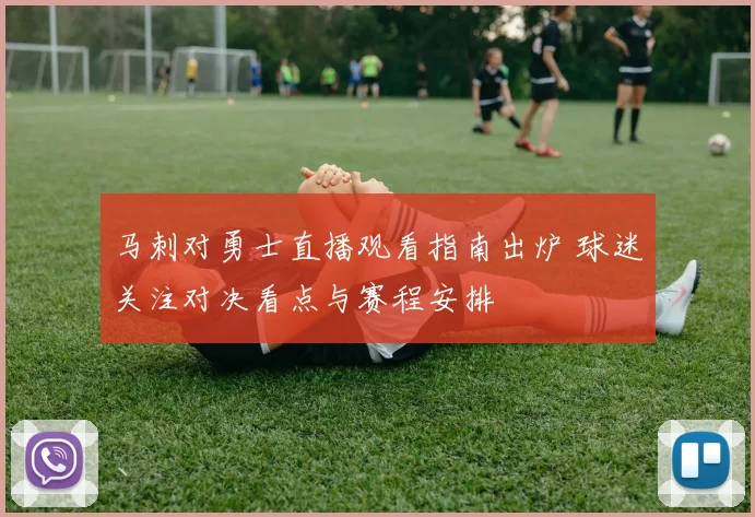 马刺对勇士直播观看指南出炉 球迷关注对决看点与赛程安排