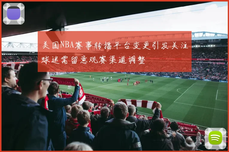 美国NBA赛事转播平台变更引发关注球迷需留意观赛渠道调整