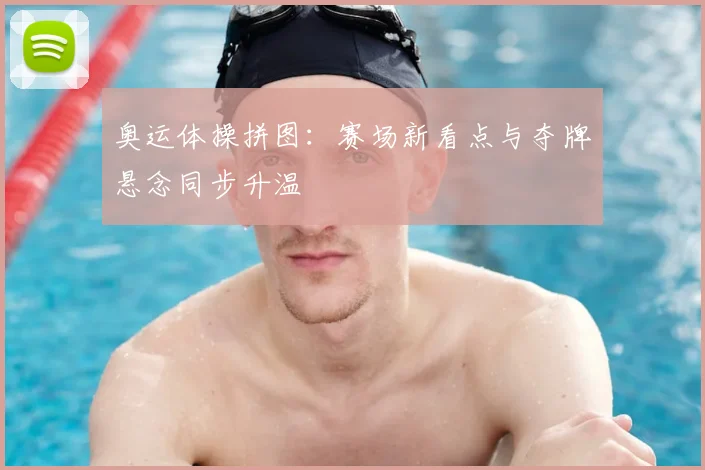 奥运体操拼图:赛场新看点与夺牌悬念同步升温