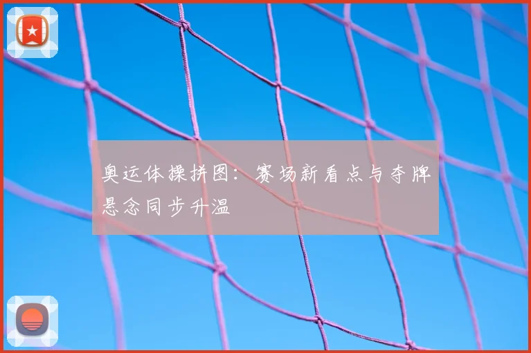 奥运体操拼图:赛场新看点与夺牌悬念同步升温