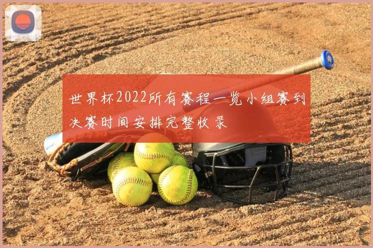 世界杯2022所有赛程一览小组赛到决赛时间安排完整收录