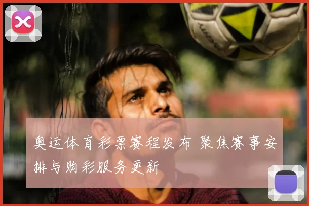 奥运体育彩票赛程发布 聚焦赛事安排与购彩服务更新